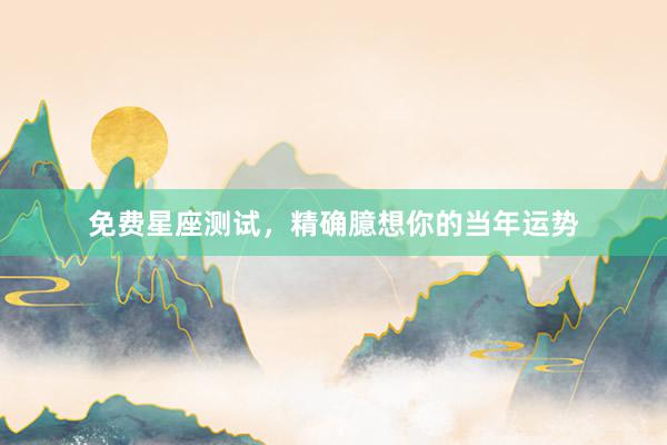 免费星座测试，精确臆想你的当年运势