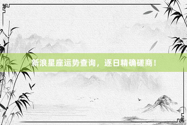 新浪星座运势查询，逐日精确磋商！