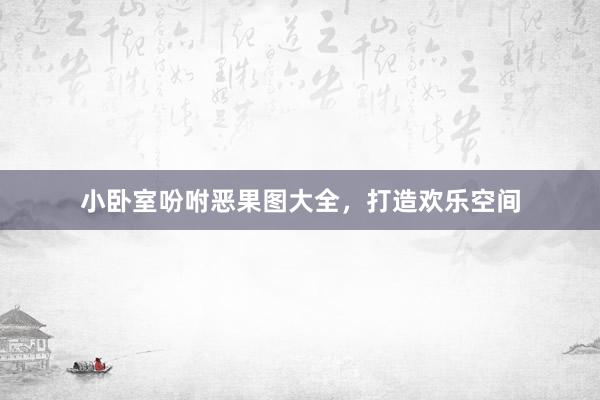 小卧室吩咐恶果图大全，打造欢乐空间