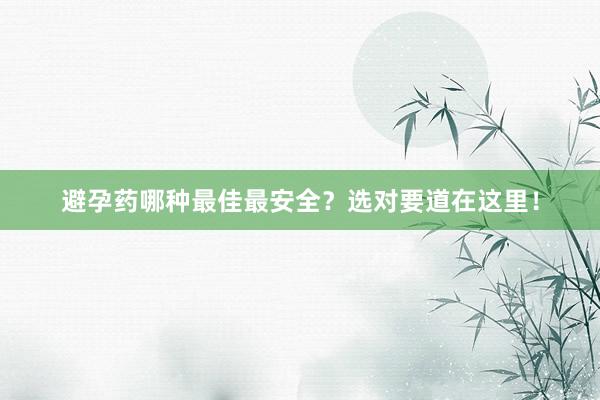 避孕药哪种最佳最安全？选对要道在这里！
