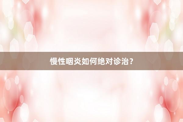 慢性咽炎如何绝对诊治？