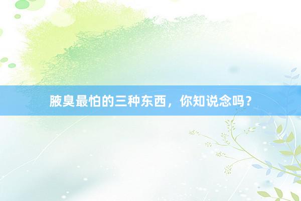 腋臭最怕的三种东西，你知说念吗？