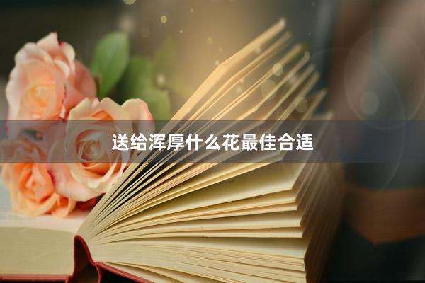 送给浑厚什么花最佳合适