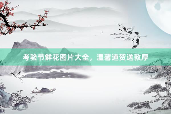 考验节鲜花图片大全，温馨道贺送敦厚