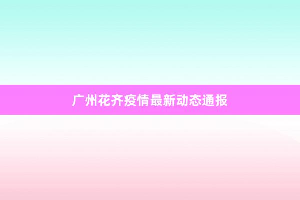 广州花齐疫情最新动态通报