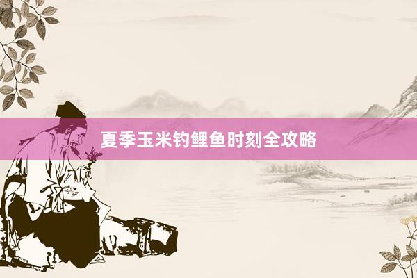 夏季玉米钓鲤鱼时刻全攻略