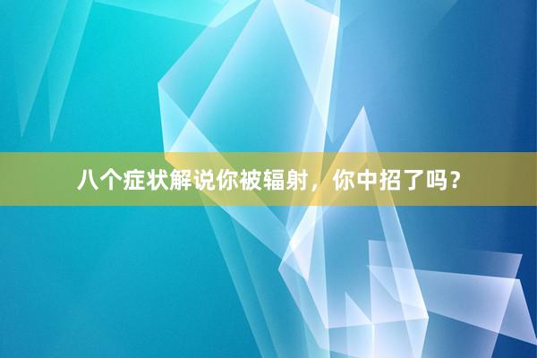 八个症状解说你被辐射，你中招了吗？