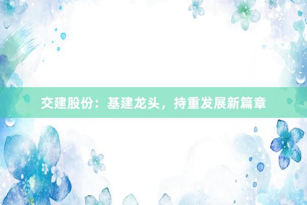 交建股份：基建龙头，持重发展新篇章