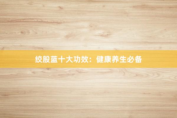 绞股蓝十大功效：健康养生必备