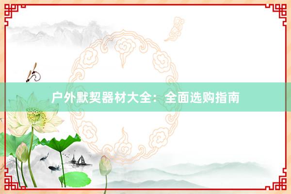户外默契器材大全：全面选购指南